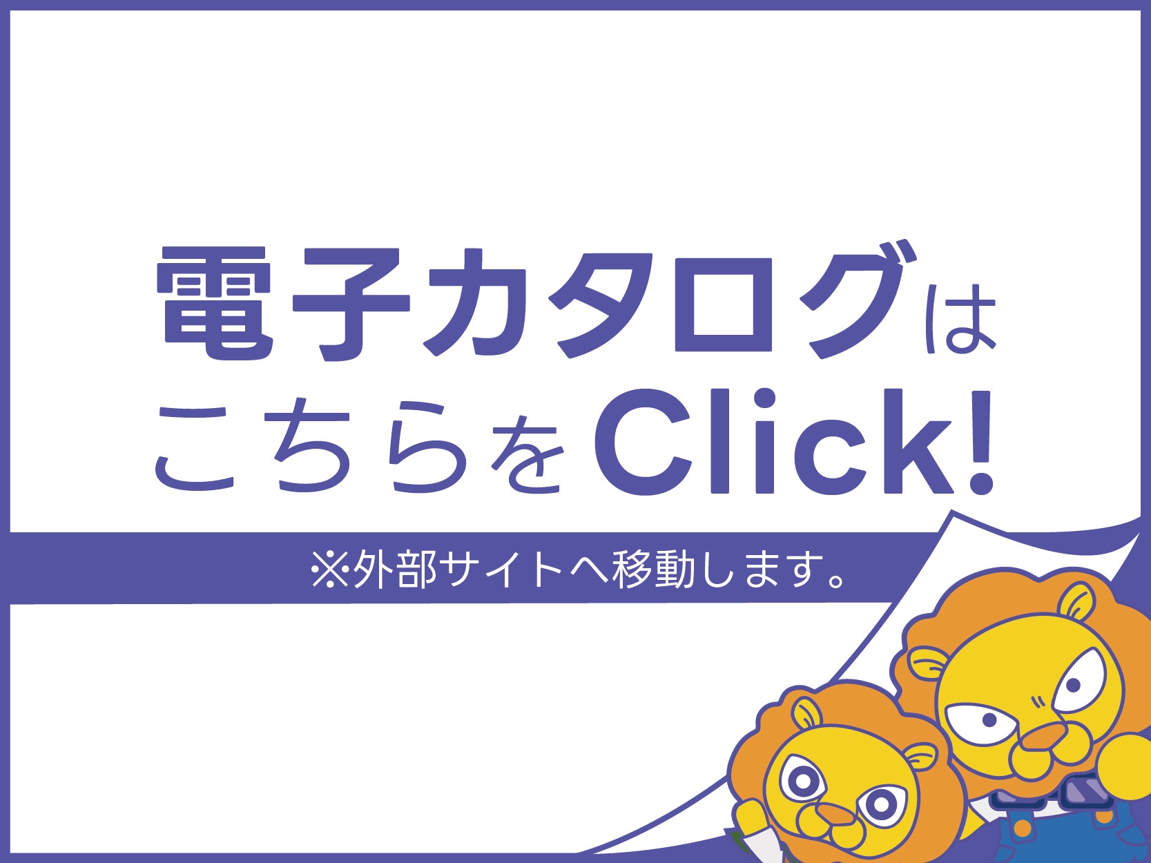 電子カタログはこちらをClick! 外部サイトに移動します。