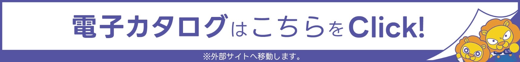 電子カタログはこちらをClick! 外部サイトに移動します。