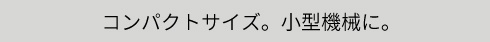 コンパクトサイズ。小型機械に